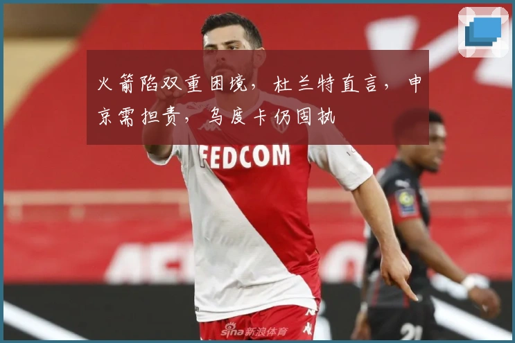 火箭陷双重困境，杜兰特直言，申京需担责，乌度卡仍固执