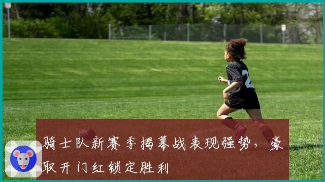 骑士队新赛季揭幕战表现强势，豪取开门红锁定胜利