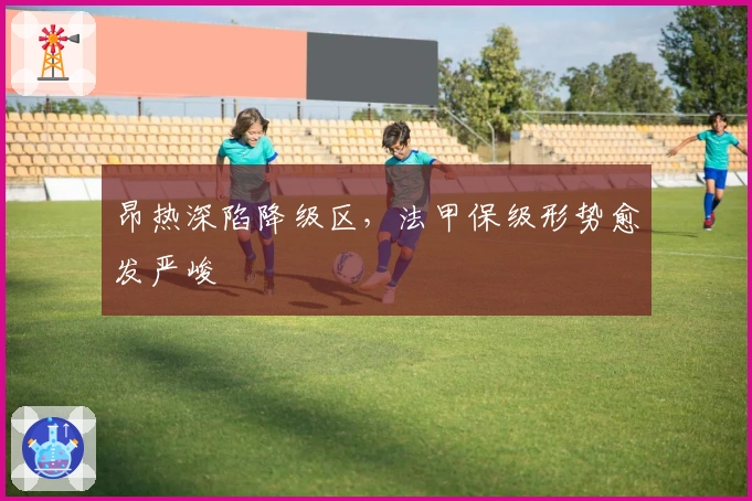 昂热深陷降级区，法甲保级形势愈发严峻