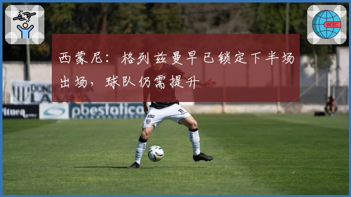 西蒙尼：格列兹曼早已锁定下半场出场，球队仍需提升