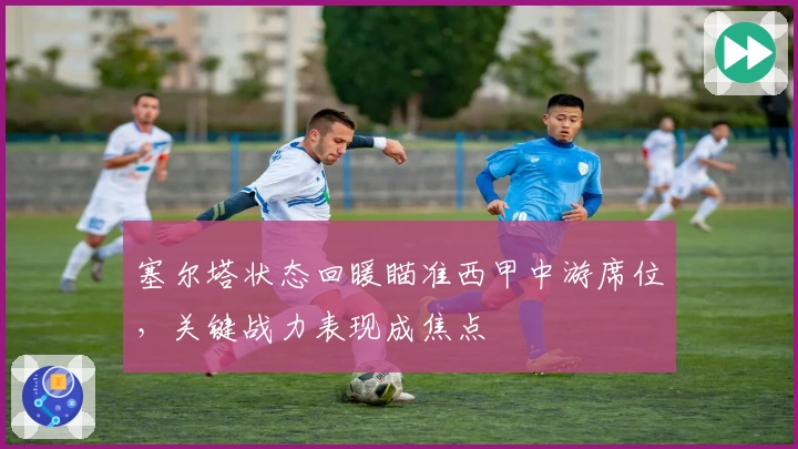 塞尔塔状态回暖瞄准西甲中游席位，关键战力表现成焦点