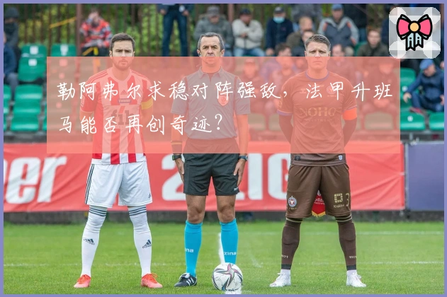 勒阿弗尔求稳对阵强敌，法甲升班马能否再创奇迹？