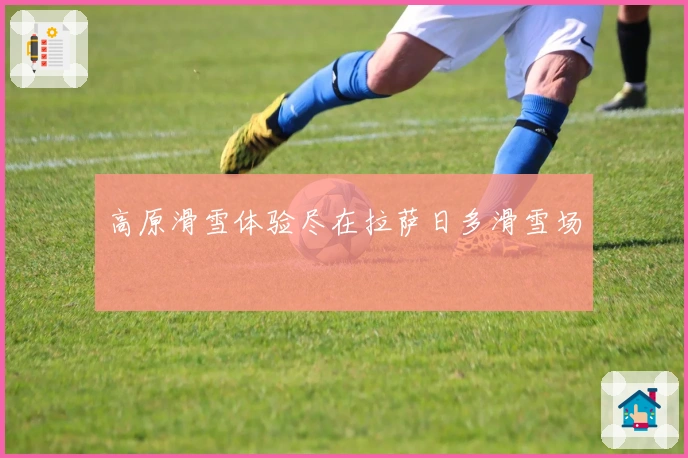 高原滑雪体验尽在拉萨日多滑雪场