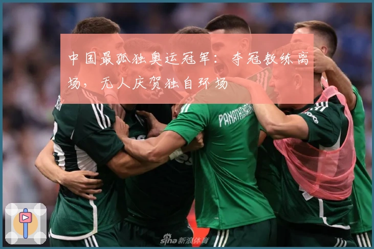 中国最孤独奥运冠军：夺冠教练离场，无人庆贺独自环场