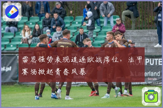 雷恩强势表现追逐欧战席位，法甲赛场掀起青春风暴