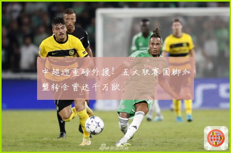 中超迎重磅外援！五大联赛国脚加盟转会曾达千万欧