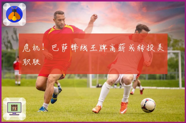 危机！巴萨锋线王牌高薪或转投美职联