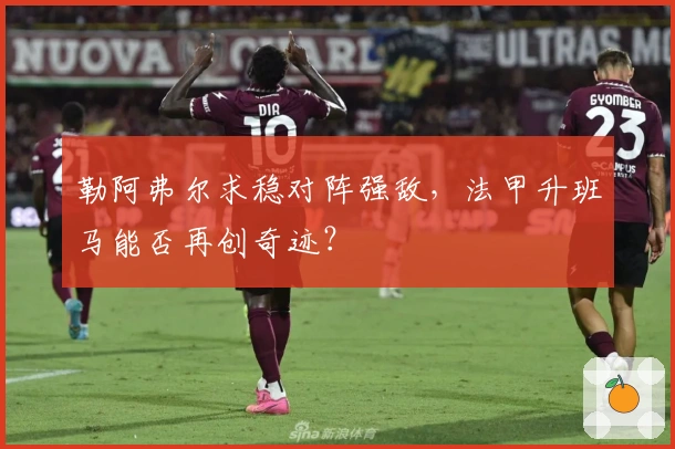 勒阿弗尔求稳对阵强敌，法甲升班马能否再创奇迹？