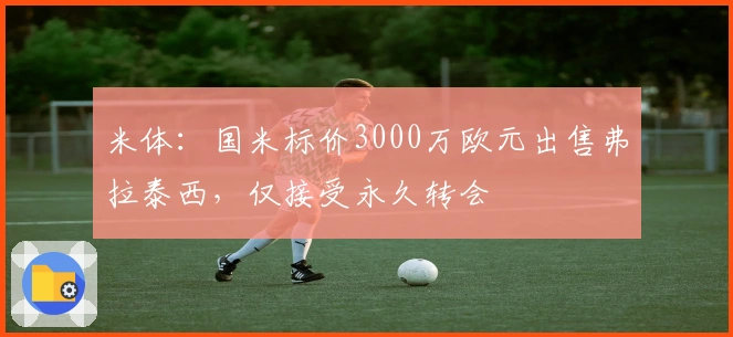 米体：国米标价3000万欧元出售弗拉泰西，仅接受永久转会