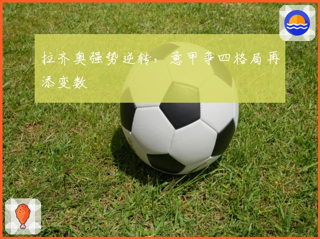 拉齐奥强势逆转，意甲争四格局再添变数