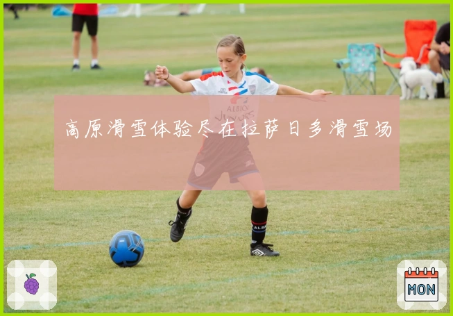 高原滑雪体验尽在拉萨日多滑雪场