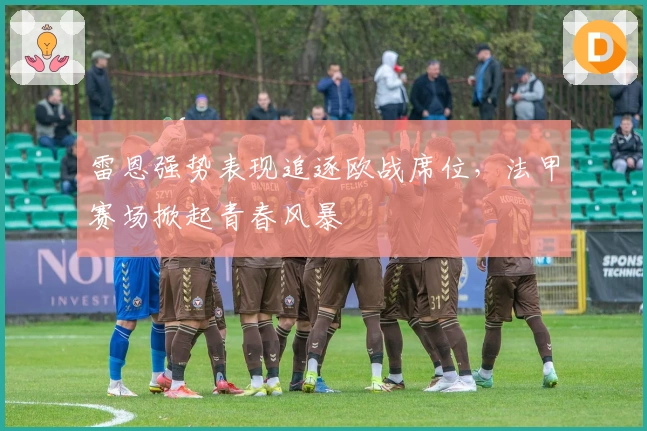 雷恩强势表现追逐欧战席位，法甲赛场掀起青春风暴