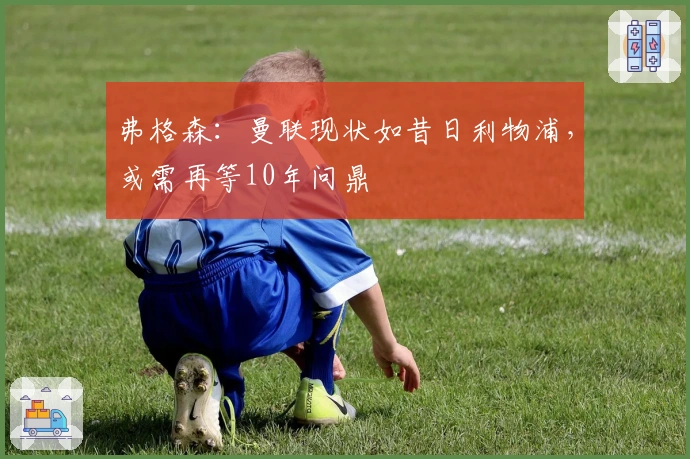 弗格森：曼联现状如昔日利物浦，或需再等10年问鼎