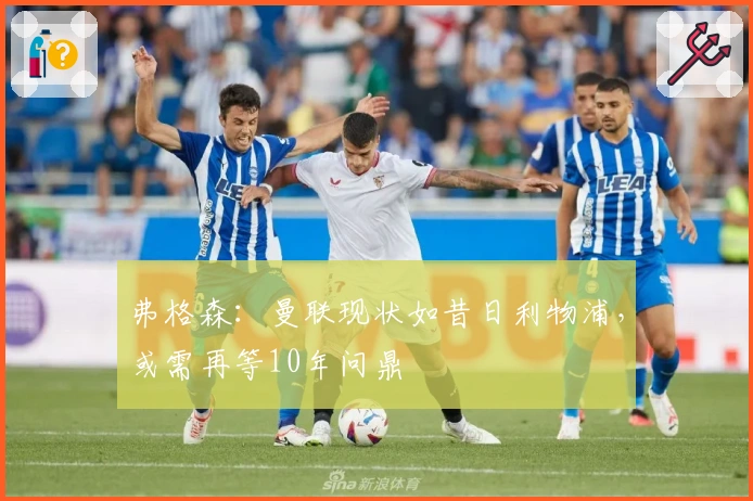 弗格森：曼联现状如昔日利物浦，或需再等10年问鼎