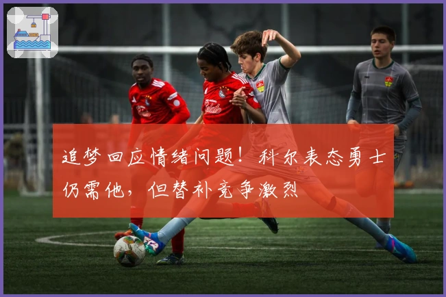 追梦回应情绪问题！科尔表态勇士仍需他，但替补竞争激烈