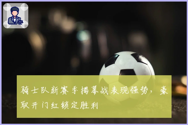 骑士队新赛季揭幕战表现强势，豪取开门红锁定胜利