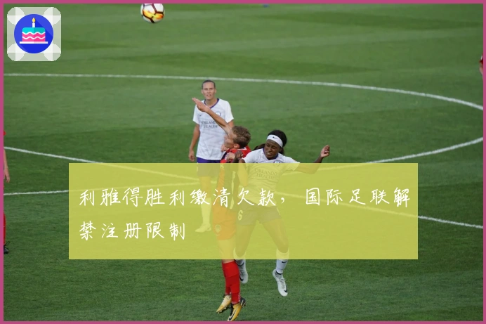 利雅得胜利缴清欠款，国际足联解禁注册限制
