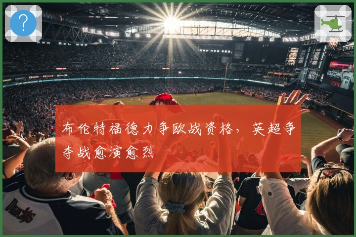 布伦特福德力争欧战资格，英超争夺战愈演愈烈